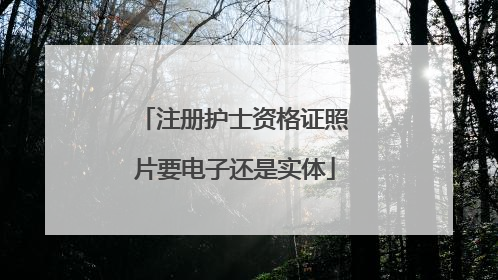 注册护士资格证照片要电子还是实体