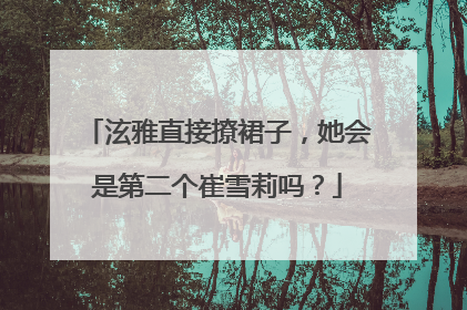 泫雅直接撩裙子，她会是第二个崔雪莉吗？