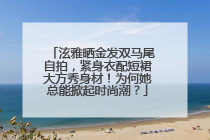泫雅晒金发双马尾自拍，紧身衣配短裙大方秀身材！为何她总能掀起时尚潮？