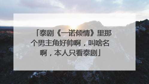 泰剧《一诺倾情》里那个男主角好帅啊，叫啥名啊，本人只看泰剧