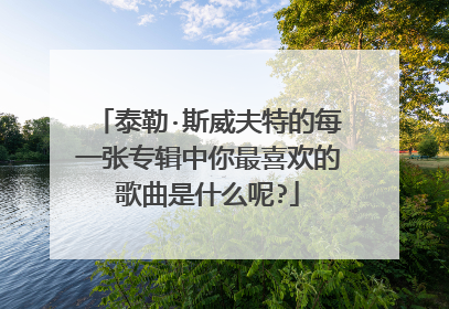 泰勒·斯威夫特的每一张专辑中你最喜欢的歌曲是什么呢?