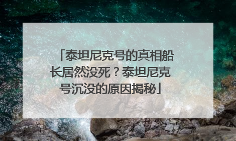 泰坦尼克号的真相船长居然没死？泰坦尼克号沉没的原因揭秘