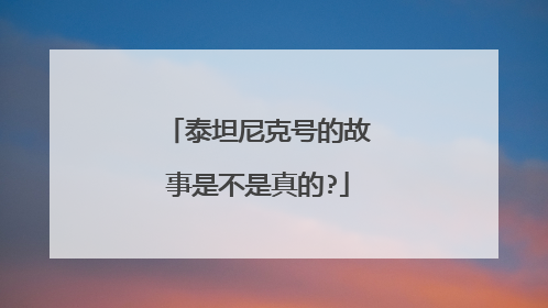 泰坦尼克号的故事是不是真的?