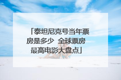 泰坦尼克号当年票房是多少 全球票房最高电影大盘点