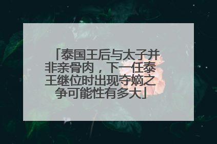 泰国王后与太子并非亲骨肉,下一任泰王继位时出现夺嫡之争可能性有多大