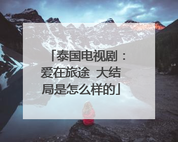 泰国电视剧:爱在旅途 大结局是怎么样的