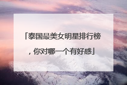 泰国最美女明星排行榜，你对哪一个有好感