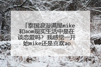 泰国浪漫满屋mike和aom现实生活中是在谈恋爱吗? 我感觉一开始mike还是喜欢aom的，在各种