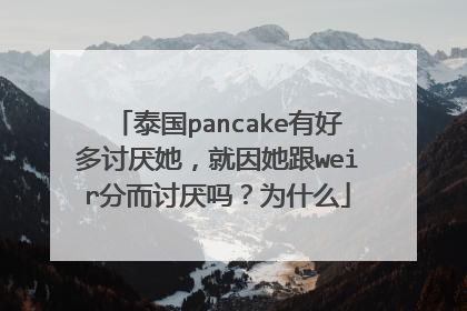 泰国pancake有好多讨厌她,就因她跟weir分而讨厌吗?为什么