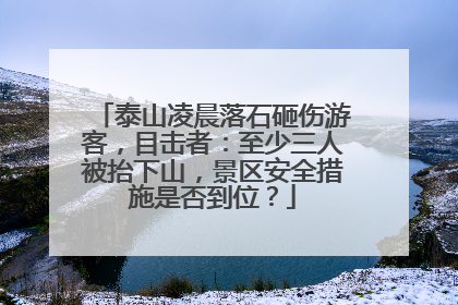 泰山凌晨落石砸伤游客，目击者：至少三人被抬下山，景区安全措施是否到位？