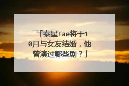 泰星Tae将于10月与女友结婚，他曾演过哪些剧？