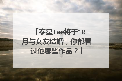 泰星Tae将于10月与女友结婚，你都看过他哪些作品？