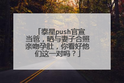 泰星push官宣当爸,晒与妻子合照亲吻孕肚,你看好他们这一对吗?