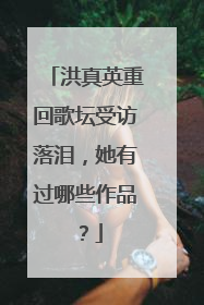 洪真英重回歌坛受访落泪，她有过哪些作品？