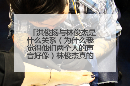 洪俊扬与林俊杰是什么关系（为什么我觉得他们两个人的声音好像）林俊杰真的向金莎求婚勒？？