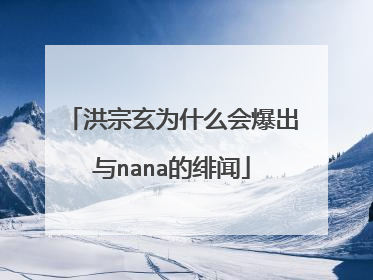 洪宗玄为什么会爆出与nana的绯闻