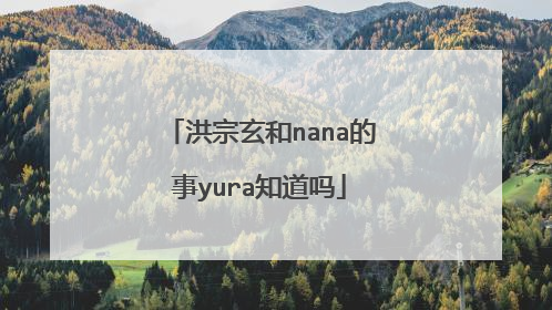 洪宗玄和nana的事yura知道吗