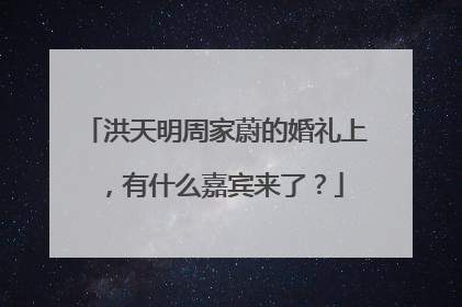 洪天明周家蔚的婚礼上,有什么嘉宾来了?