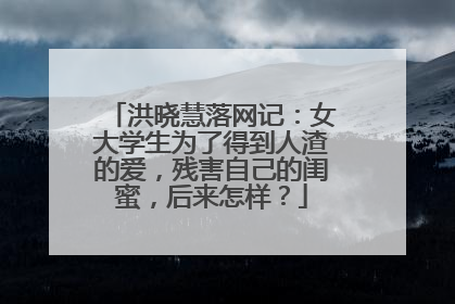 洪晓慧落网记：女大学生为了得到人渣的爱，残害自己的闺蜜，后来怎样？