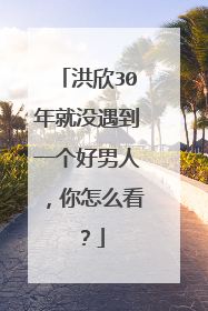 洪欣30年就没遇到一个好男人,你怎么看?