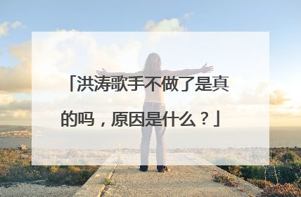洪涛歌手不做了是真的吗，原因是什么？