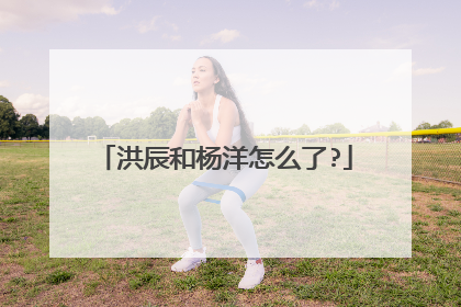 洪辰和杨洋怎么了?
