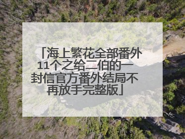 海上繁花全部番外11个之给二伯的一封信官方番外结局不再放手完整版