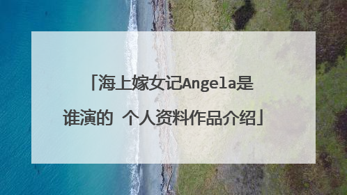 海上嫁女记Angela是谁演的 个人资料作品介绍