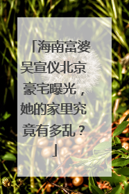 海南富婆吴宣仪北京豪宅曝光，她的家里究竟有多乱？