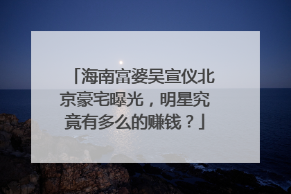 海南富婆吴宣仪北京豪宅曝光,明星究竟有多么的赚钱?