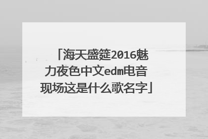 海天盛筵2016魅力夜色中文edm电音现场这是什么歌名字