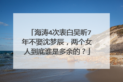 海涛4次表白吴昕7年不娶沈梦辰，两个女人到底谁是多余的？