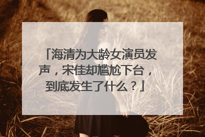 海清为大龄女演员发声，宋佳却尴尬下台，到底发生了什么？