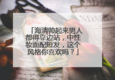 海清帅起来男人都得靠边站，中性妆面配短发，这个风格你喜欢吗？
