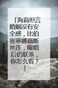 海莉坦言婚姻没有安全感，比伯赛琳娜藕断丝连，曝婚后仍联系，你怎么看？