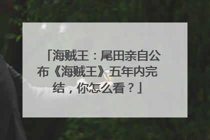 海贼王：尾田亲自公布《海贼王》五年内完结，你怎么看？