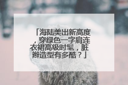 海陆美出新高度，穿绿色一字肩连衣裙高级时髦，脏辫造型有多酷？