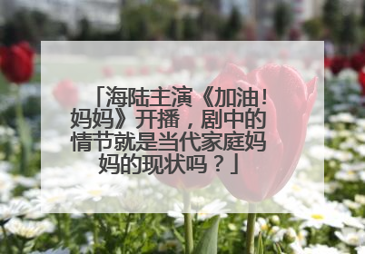 海陆主演《加油!妈妈》开播，剧中的情节就是当代家庭妈妈的现状吗？