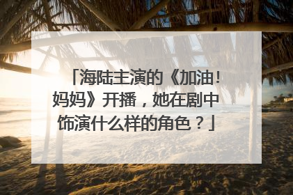 海陆主演的《加油!妈妈》开播，她在剧中饰演什么样的角色？