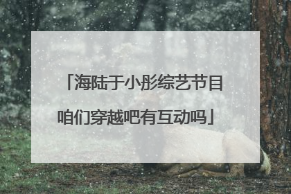 海陆于小彤综艺节目咱们穿越吧有互动吗