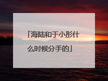 海陆和于小彤什么时候分手的