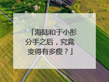 海陆和于小彤分手之后，究竟变得有多瘦？