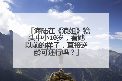 海陆在《浪姐》镜头中小10岁，看她以前的样子，直接逆龄可还行吗？