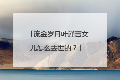 流金岁月叶谨言女儿怎么去世的？