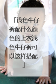 浅色牛仔裤配什么颜色的上衣浅色牛仔裤可以这样搭配