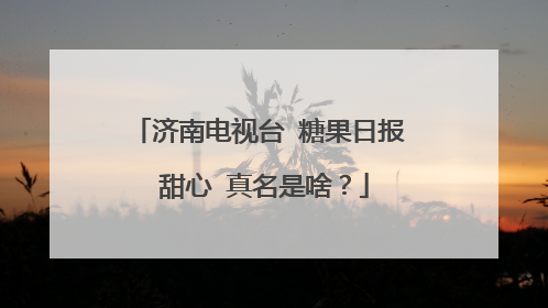 济南电视台 糖果日报 甜心 真名是啥?
