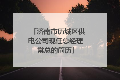济南市历城区供电公司现任总经理常总的简历