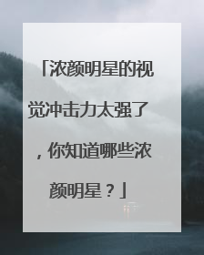 浓颜明星的视觉冲击力太强了,你知道哪些浓颜明星?