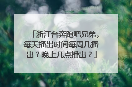 浙江台奔跑吧兄弟,每天播出时间每周几播出?晚上几点播出?