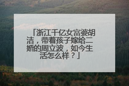 浙江千亿女富婆胡洁,带着孩子嫁给二婚的周立波,如今生活怎么样?